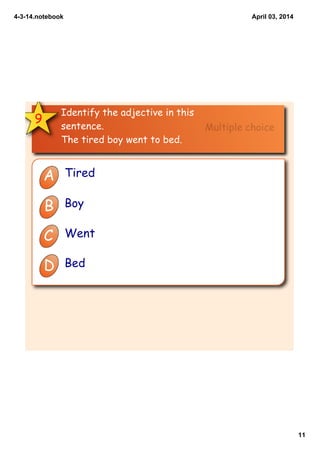 4­3­14.notebook
11
April 03, 2014
9
Identify the adjective in this
sentence.
The tired boy went to bed.
A Tired
B Boy
C Went
D Bed
Multiple choice
 