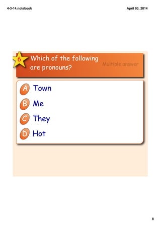4­3­14.notebook
8
April 03, 2014
Which of the following
are pronouns?
6
A Town
B Me
C They
D Hot
Multiple answer
 