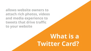 What is a
Twitter Card?
allows website owners to
attach rich photos, videos
and media experience to
tweets that drive traffic
to your website
 