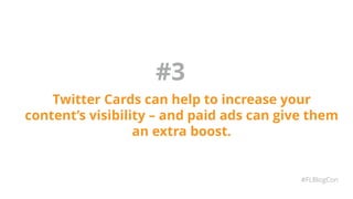 #3
Twitter Cards can help to increase your
content’s visibility – and paid ads can give them
an extra boost.
#FLBlogCon
 