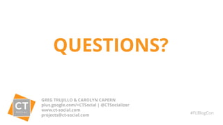 QUESTIONS?
GREG TRUJILLO & CAROLYN CAPERN
plus.google.com/+CTSocial | @CTSocializer
www.ct-social.com
projects@ct-social.com
#FLBlogCon
 
