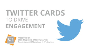 TWITTER CARDS
TO DRIVE
ENGAGEMENT
PRESENTED BY
GREG TRUJILLO & CAROLYN CAPERN
Tweet Along: @CTSocializer | #FLBlogCon
 