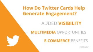 How Do Twitter Cards Help
Generate Engagement?
#FLBlogCon
ADDED VISIBILITY
MULTIMEDIA OPPORTUNITIES
E-COMMERCE BENEFITS
 