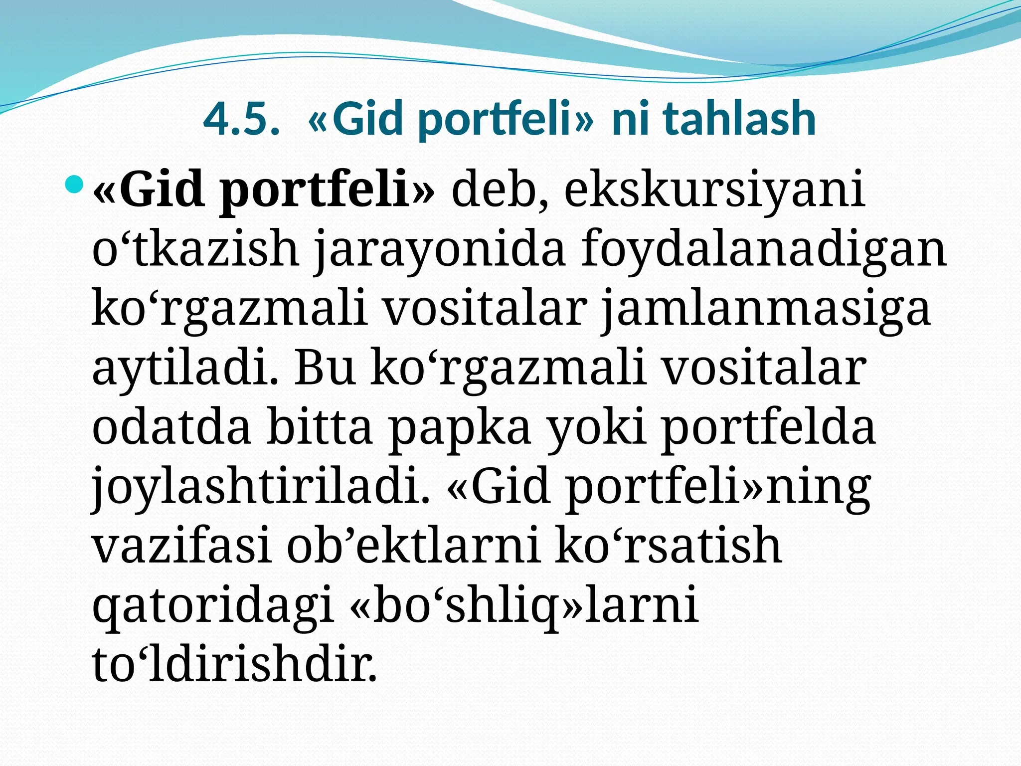 4.5. «Gid portfeli» ni tahlash
«Gid portfeli» deb, ekskursiyani
o‘tkazish jarayonida foydalanadigan
ko‘rgazmali vositalar jamlanmasiga
aytiladi. Bu ko‘rgazmali vositalar
odatda bitta papka yoki portfelda
joylashtiriladi. «Gid portfeli»ning
vazifasi ob’ektlarni ko‘rsatish
qatoridagi «bo‘shliq»larni
to‘ldirishdir.
 