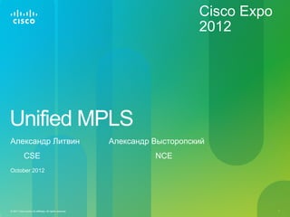 Cisco Expo
                                                                               2012




Unified MPLS
Александр Литвин                                           Александр Высторопский
             CSE                                                     NCE
October 2012




© 2011 Cisco and/or its affiliates. All rights reserved.                                    1
 
