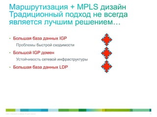 •  Большая база данных IGP
                   Проблемы быстрой сходимости
      •  Большой IGP домен
                   Устойчивость сетевой инфраструктуры

      •  Большая база данных LDP




© 2011 Cisco and/or its affiliates. All rights reserved.   12
 