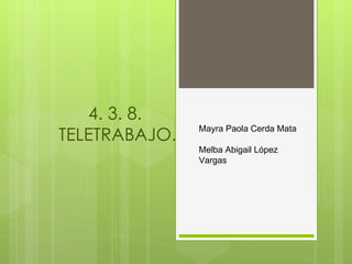 4. 3. 8.
TELETRABAJO.
               Mayra Paola Cerda Mata

               Melba Abigail López
               Vargas
 