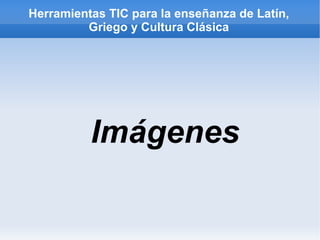 Herramientas TIC para la enseñanza de Latín,
         Griego y Cultura Clásica




          Imágenes
 