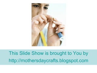 This Slide Show is brought to You by http:// mothersdaycrafts.blogspot.com 