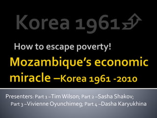 How to escape poverty!
Presenters: Part 1 –TimWilson; Part 2 –Sasha Shakov;
Part 3 –Vivienne Oyunchimeg; Part 4 –Dasha Karyukhina
Korea 1961
 