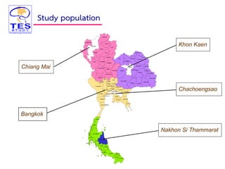 จ.แม่ฮ่องสอน
จ.เชียงใหม่
จ.ลำพูน
จ.ตำก
จ.กำแพงเพชร
จ.ลำปำง
จ.เชียงรำย
จ.สุโขทัย
จ.แพร่
จ.พะเยำ
จ.อุตรดิตถ์
จ.พิษณุโลก
จ.พิจิตร
จ.น่ำน
จ.เพชรบูรณ์
จ.กำญจนบุรี
จ.อุทัยธำนี
จ.สุพรรณบุรี
จ.นครปฐม
จ.ชัยนำท
จ.นครสวรรค์
จ.อ่ำงทอง
จ.สิงห์บุรี
จ.ลพบุรี
จ.นนทบุรี
จ.ปทุมธำนี
จ.พระนครศรีอยุธยำ
จ.สระบุรี
จ.ภูเก็ต
จ.พังงำ
จ.สุรำษฏร์ธำนี
จ.กระบี่
จ.นครศรีธรรมรำช
จ.สตูล
จ.ตรัง
จ.พัทลุง
จ.สงขลำ
จ.ยะลำ
จ.ปัตตำนี
จ.นรำธิวำส
จ.ระนอง
จ.ชุมพร
จ.รำชบุรี
จ.เพชรบุรี
จ.ประจวบคีรีขันธ์
จ.สมุทรสงครำม
จ.สมุทรสำคร จ.สมุทรปรำกำร
กรุงเทพมหำนคร
จ.ชลบุรี
จ.ระยอง
จ.ฉะเชิงเทรำ
จ.สระแก้ว
จ.จันทบุรี
จ.ตรำด
จ.นครนำยก
จ.ปรำจีนบุรี
จ.ชัยภูมิ
จ.เลย
จ.หนองบัวลำภู
จ.ขอนแก่น
จ.บุรีรัมย์
จ.อุดรธำนี
จ.มหำสำรคำม
จ.กำฬสินธุ์
จ.นครรำชสีมำ
จ.สุรินทร์
ร้อยเอ็ด
จ.หนองคำย
จ.สกลนคร
จ.ศรีสะเกษ
จ.มุกดำหำร
จ.ยโสธร
จ.นครพนม
จ.อำนำจเจริญ
จ.อุบลรำชธำนี
Bangkok
Chachoengsao
Khon Kaen
Chiang Mai
Nakhon Si Thammarat
Study population
15
 