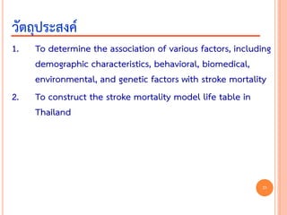 1. To determine the association of various factors, including
demographic characteristics, behavioral, biomedical,
environmental, and genetic factors with stroke mortality
2. To construct the stroke mortality model life table in
Thailand
วัตถุประสงค์
23
 