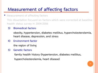 • Measurement of affecting factors
This dissertation focused on factors which were corrected at baseline
health status survey in 2004-2006
3) Biomedical factors
obesity, hypertension, diabetes mellitus, hypercholesterolemia,
heart disease, depression, and stress
4) Environment factor
the region of living
5) Genetic factors
family health history (hypertension, diabetes mellitus,
hypercholesterolemia, heart disease)
Measurement of affecting factors
36
 