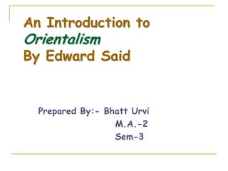 An Introduction to
Orientalism
By Edward Said


  Prepared By:- Bhatt Urvi
                  M.A.-2
                  Sem-3
 