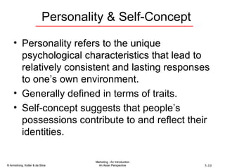 Personality & Self-Concept Personality refers to the unique psychological characteristics that lead to relatively consistent and lasting responses to one’s own environment. Generally defined in terms of traits. Self-concept suggests that people’s possessions contribute to and reflect their identities. 