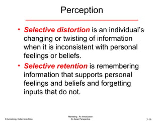Selective distortion  is an individual’s changing or twisting of information when it is inconsistent with personal feelings or beliefs. Selective retention  is remembering information that supports personal feelings and beliefs and forgetting inputs that do not. Perception 