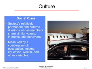 Culture Social Class Society’s relatively permanent and ordered divisions whose members share similar values, interests, and behaviors. Measured by a combination of: occupation, income, education, wealth, and other variables. 