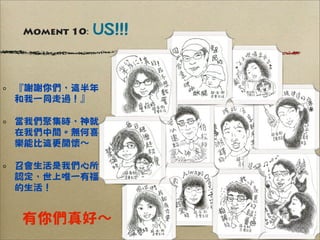 Moment 10:   US!!!


『謝謝你們，這半年
和我一同走過！』

當我們聚集時，神就
在我們中間。無何喜
樂能比這更開懷∼

召會生活是我們心所
認定，世上唯一有福
的生活！


有你們真好∼
 