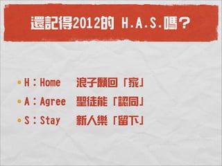 還記得2012的 H.A.S.嗎？



H：Home    浪子願回「家」
A：Agree   聖徒能「認同」
S：Stay    新人樂「留下」
 