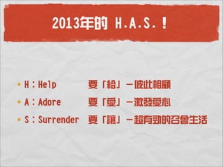 2013年的 H.A.S.！



H：Help        要「給」－彼此相顧
A：Adore       要「愛」－激發愛心
S：Surrender   要「讓」－超有勁的召會生活
 