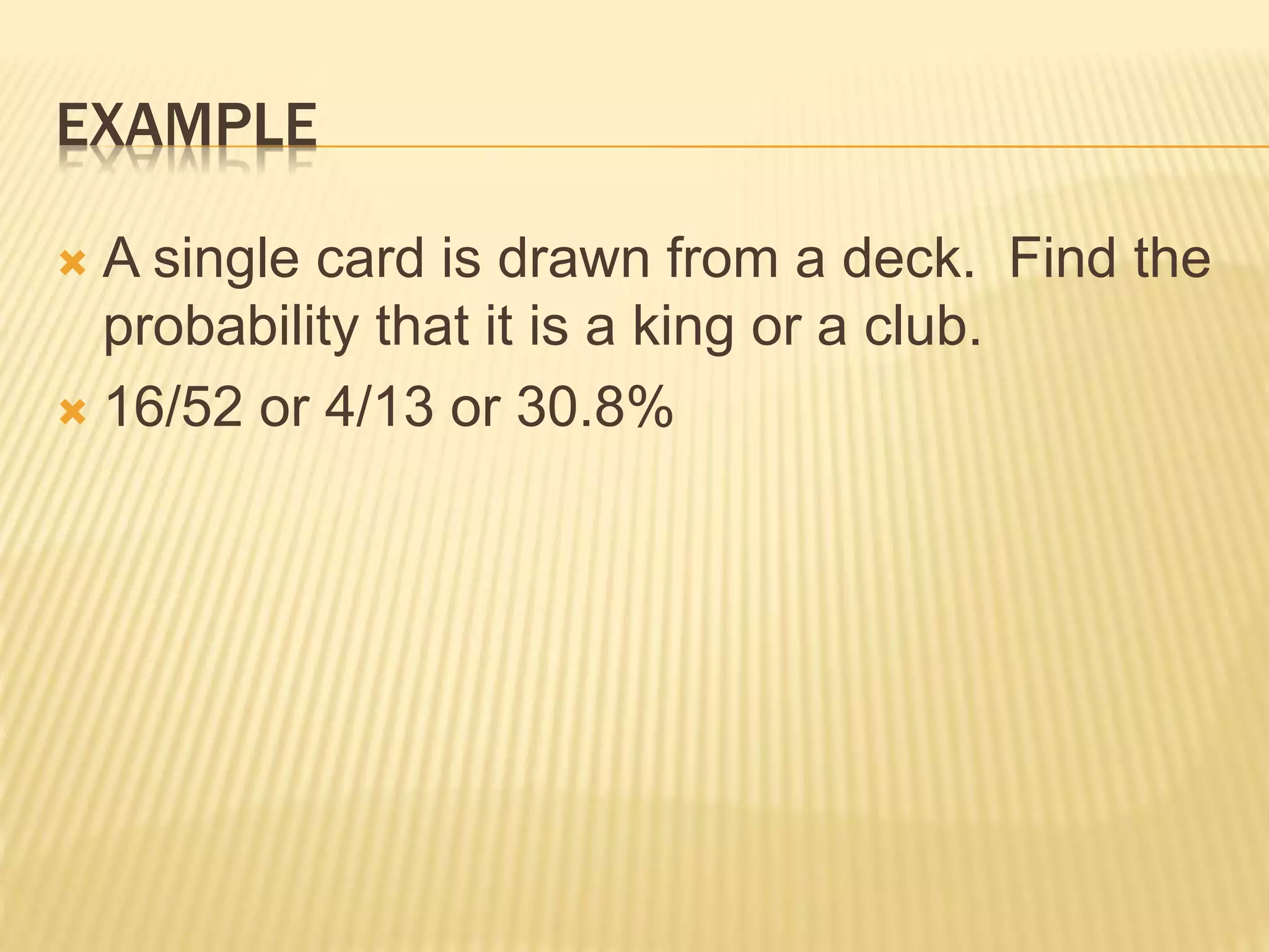 EXAMPLE
 A single card is drawn from a deck. Find the
probability that it is a king or a club.
 16/52 or 4/13 or 30.8%
 