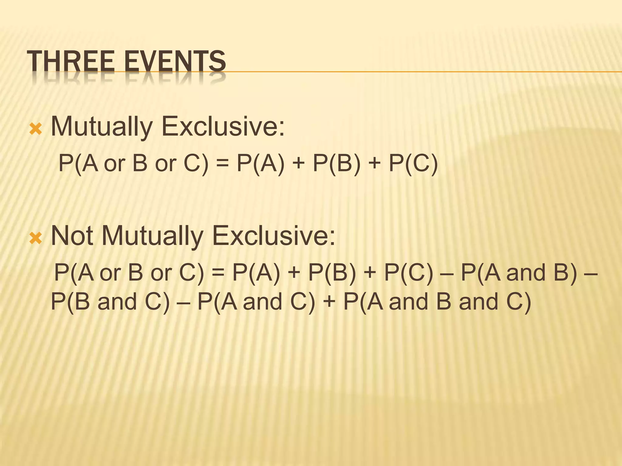 THREE EVENTS
 Mutually Exclusive:
P(A or B or C) = P(A) + P(B) + P(C)
 Not Mutually Exclusive:
P(A or B or C) = P(A) + P(B) + P(C) – P(A and B) –
P(B and C) – P(A and C) + P(A and B and C)
 
