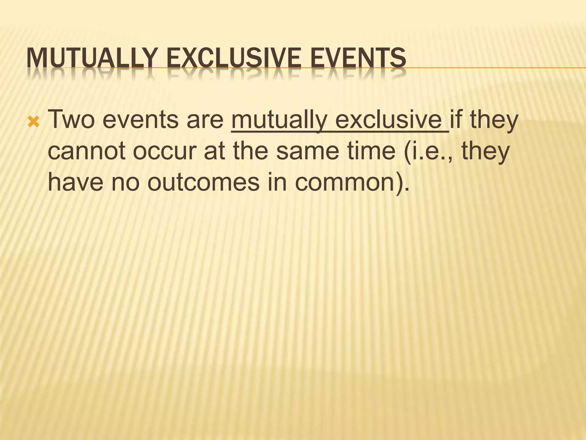 MUTUALLY EXCLUSIVE EVENTS
 Two events are mutually exclusive if they
cannot occur at the same time (i.e., they
have no outcomes in common).
 