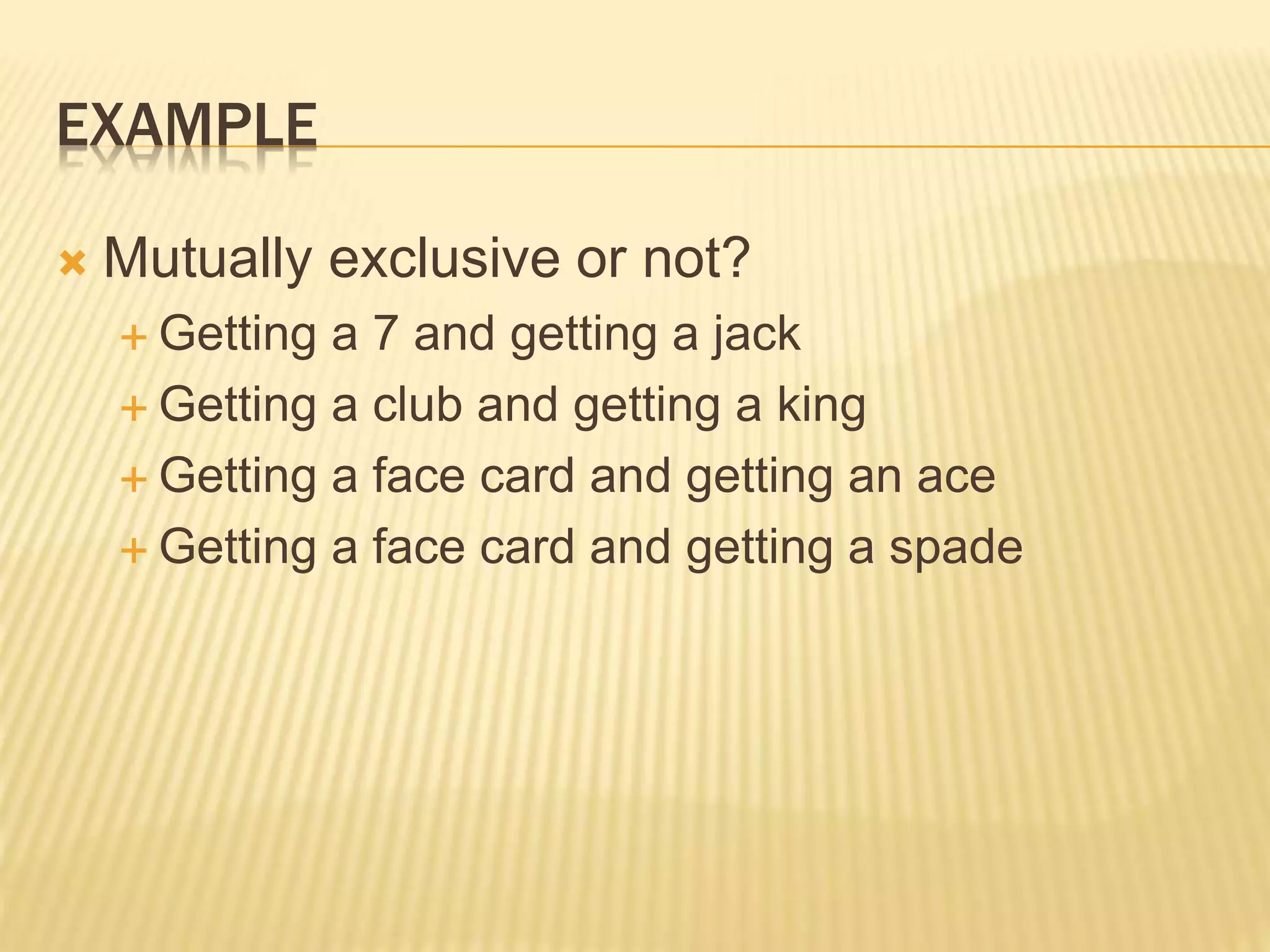 EXAMPLE
 Mutually exclusive or not?
 Getting a 7 and getting a jack
 Getting a club and getting a king
 Getting a face card and getting an ace
 Getting a face card and getting a spade
 