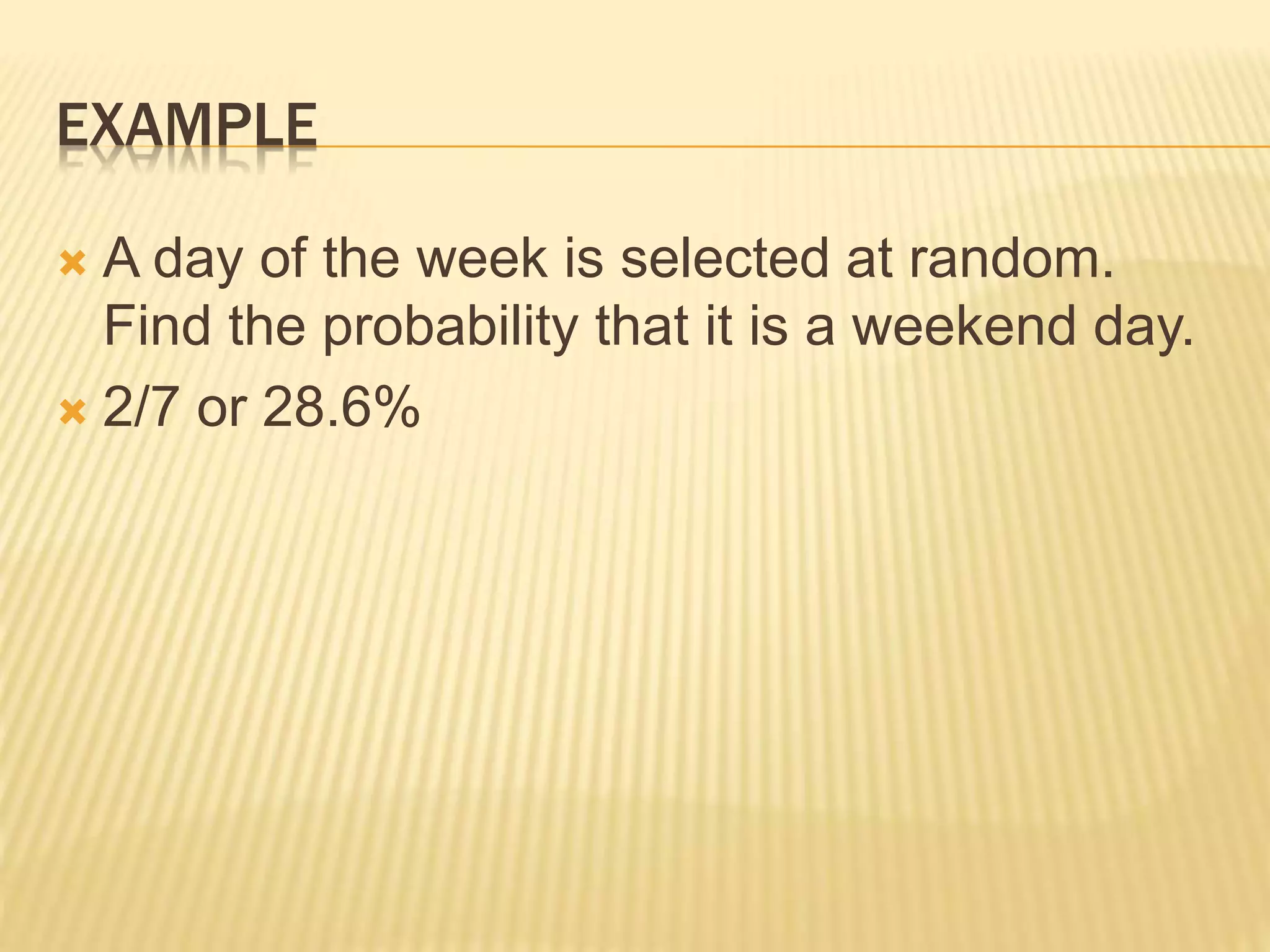 EXAMPLE
 A day of the week is selected at random.
Find the probability that it is a weekend day.
 2/7 or 28.6%
 