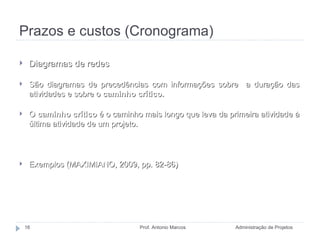 Prazos e custos (Cronograma) Administração de Projetos Prof. Antonio Marcos Diagramas de redes São diagramas de precedências com informações sobre  a duração das atividades e sobre o  caminho crítico. O  caminho crítico  é o caminho mais longo que leva da primeira atividade à última atividade de um projeto. Exemplos (MAXIMIANO, 2009, pp. 82-86) 