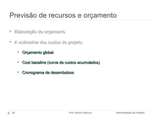 Previsão de recursos e orçamento Administração de Projetos Prof. Antonio Marcos Elaboração do orçamento A estimativa dos custos do projeto: Orçamento global Cost baseline (curva de custos acumulados) Cronograma de desembolsos 