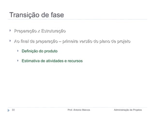 Transição de fase Administração de Projetos Prof. Antonio Marcos Preparação x Estruturação Ao final da preparação – primeira versão do plano de projeto Definição do produto Estimativa de atividades e recursos 