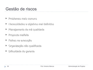 Gestão de riscos Administração de Projetos Prof. Antonio Marcos Problemas mais comuns Necessidades e objetivos mal definidos Planejamento de má qualidade Proposta malfeita Falhas na execução Organização não qualificada Dificuldade do gerente 