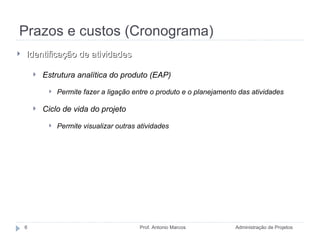 Prazos e custos (Cronograma) Administração de Projetos Prof. Antonio Marcos Identificação de atividades Estrutura analítica do produto (EAP) Permite fazer a ligação entre o produto e o planejamento das atividades Ciclo de vida do projeto Permite visualizar outras atividades 