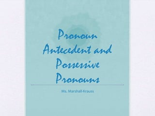 Pronoun
Antecedent and
  Possessive
  Pronouns
   Ms. Marshall-Krauss
 