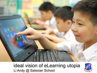 ideal vision of eLearning utopia
Li Andy @ Salesian School
 