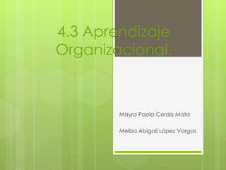 4.3 Aprendizaje
Organizacional.



        Mayra Paola Cerda Mata

        Melba Abigail López Vargas
 