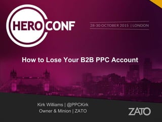Kirk Williams | @PPCKirk
Owner & Minion | ZATO
How to Lose Your B2B PPC Account
 