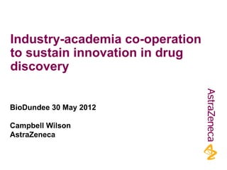 Industry-academia co-operation
to sustain innovation in drug
discovery


BioDundee 30 May 2012

Campbell Wilson
AstraZeneca
 