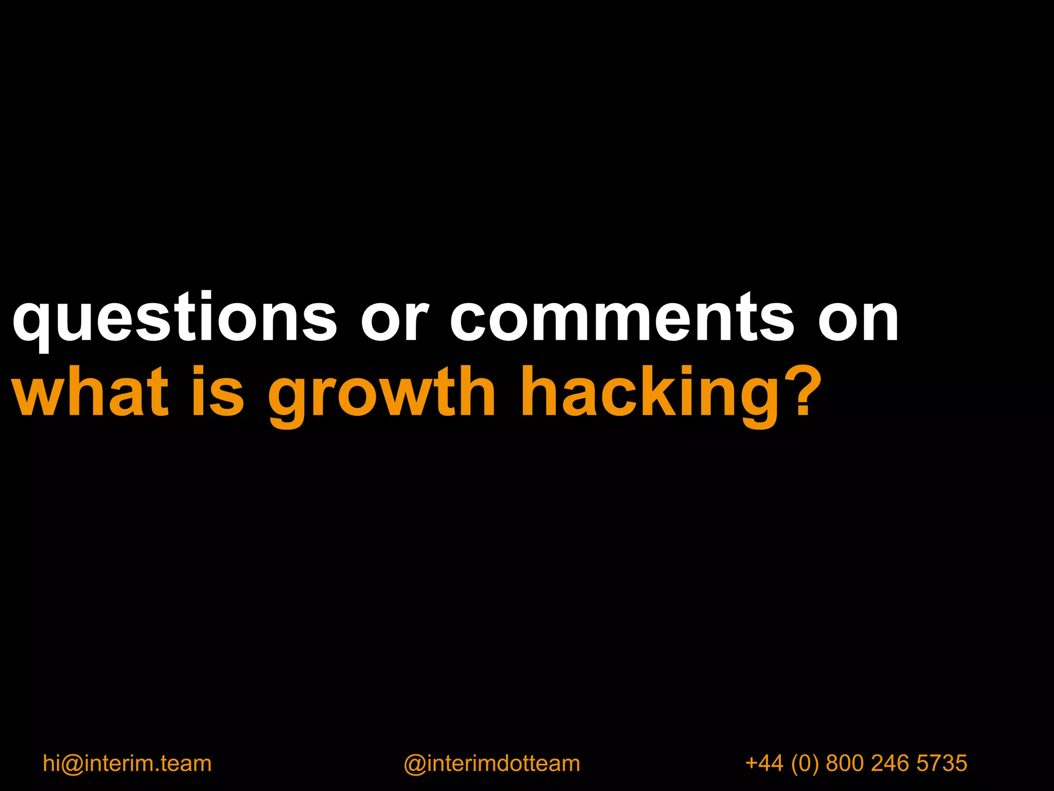 hi@interim.team @interimdotteam +44 (0) 800 246 5735
questions or comments on
what is growth hacking?
 