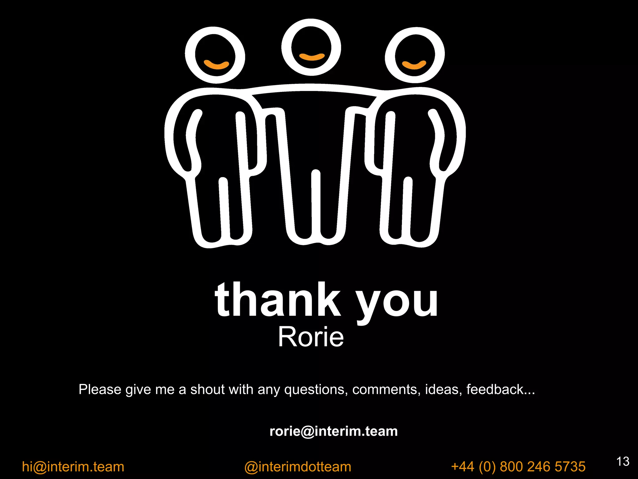 interim.team
thank you
rorie@interim.team
13hi@interim.team @interimdotteam +44 (0) 800 246 5735
Rorie
Please give me a shout with any questions, comments, ideas, feedback...
 