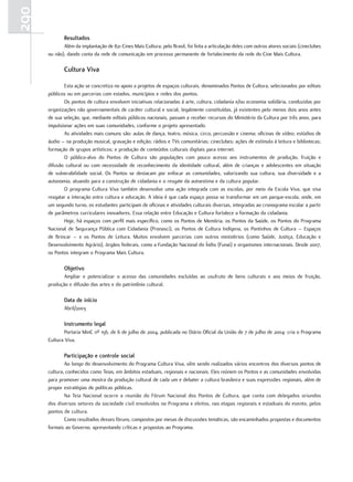 290
             resultados
             Além da implantação de 821 Cines Mais Cultura, pelo Brasil, foi feita a articulação deles com outros atores sociais (cineclubes
      ou não), dando conta da rede de comunicação em processo permanente de fortalecimento da rede do Cine Mais Cultura.

             Cultura viva

             Esta ação se concretiza no apoio a projetos de espaços culturais, denominados Pontos de Cultura, selecionados por editais
      públicos ou em parcerias com estados, municípios e redes dos pontos.
             Os pontos de cultura envolvem iniciativas relacionadas à arte, cultura, cidadania e/ou economia solidária, conduzidas por
      organizações não governamentais de caráter cultural e social, legalmente constituídas, já existentes pelo menos dois anos antes
      de sua seleção, que, mediante editais públicos nacionais, passam a receber recursos do Ministério da Cultura por três anos, para
      impulsionar ações em suas comunidades, conforme o projeto apresentado.
             As atividades mais comuns são: aulas de dança, teatro, música, circo, percussão e cinema; oficinas de vídeo; estúdios de
      áudio – na produção musical, gravação e edição; rádios e TVs comunitárias; cineclubes; ações de estímulo à leitura e bibliotecas;
      formação de grupos artísticos; e produção de conteúdos culturais digitais para internet.
             O público-alvo do Pontos de Cultura são populações com pouco acesso aos instrumentos de produção, fruição e
      difusão cultural ou com necessidade de reconhecimento da identidade cultural, além de crianças e adolescentes em situação
      de vulnerabilidade social. Os Pontos se destacam por enfocar as comunidades, valorizando sua cultura, sua diversidade e a
      autonomia, atuando para a construção de cidadania e o resgate da autoestima e da cultura popular.
             O programa Cultura Viva também desenvolve uma ação integrada com as escolas, por meio da Escola Viva, que visa
      resgatar a interação entre cultura e educação. A ideia é que cada espaço possa se transformar em um parque-escola, onde, em
      um segundo turno, os estudantes participam de oficinas e atividades culturais diversas, integradas ao cronograma escolar a partir
      de parâmetros curriculares inovadores. Essa relação entre Educação e Cultura fortalece a formação da cidadania.
             Hoje, há espaços com perfil mais específico, como os Pontos de Memória, os Pontos da Saúde, os Pontos do Programa
      Nacional de Segurança Pública com Cidadania (Pronasci), os Pontos de Cultura Indígena, os Pontinhos de Cultura – Espaços
      de Brincar – e os Pontos de Leitura. Muitos envolvem parcerias com outros ministérios (como Saúde, Justiça, Educação e
      Desenvolvimento Agrário), órgãos federais, como a Fundação Nacional do Índio (Funai) e organismos internacionais. Desde 2007,
      os Pontos integram o Programa Mais Cultura.

             Objetivo
             Ampliar e potencializar o acesso das comunidades excluídas ao usufruto de bens culturais e aos meios de fruição,
      produção e difusão das artes e do patrimônio cultural.

             Data de início
             Abril/2003

             Instrumento legal
             Portaria MinC nº 156, de 6 de julho de 2004, publicada no Diário Oficial da União de 7 de julho de 2004: cria o Programa
      Cultura Viva.

             Participação e controle social
              Ao longo do desenvolvimento do Programa Cultura Viva, vêm sendo realizados vários encontros dos diversos pontos de
      cultura, conhecidos como Teias, em âmbitos estaduais, regionais e nacionais. Eles reúnem os Pontos e as comunidades envolvidas
      para promover uma mostra da produção cultural de cada um e debater a cultura brasileira e suas expressões regionais, além de
      propor estratégias de políticas públicas.
              Na Teia Nacional ocorre a reunião do Fórum Nacional dos Pontos de Cultura, que conta com delegados oriundos
      dos diversos setores da sociedade civil envolvidos no Programa e eleitos, nas etapas regionais e estaduais do evento, pelos
      pontos de cultura.
              Como resultados desses fóruns, compostos por mesas de discussões temáticas, são encaminhados propostas e documentos
      formais ao Governo, apresentando críticas e propostas ao Programa.
 