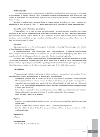 Modelo de gestão
       É conceitualmente constitutiva a noção de gestão compartilhada e transformadora, que se concretiza na participação
de representantes de diversos Pontos de Cultura em momentos relevantes da implantação das ações do Programa, como
reuniões de planejamento, discussão sobre ações específicas, seleção de novos pontos de cultura e a Comissão Nacional dos
Pontos de Cultura.
       Além disso, no atual momento – de descentralização do Programa por meio de convênios com estados e municípios para
a implantação de Redes de Pontos de Cultura –, a gestão compartilhada com os entes federados assume grande importância.

        Por que foi criado, reformulado e/ou ampliado
        O Programa Cultura Viva foi criado para apoiar promoção, ampliação e garantia do acesso das comunidades mais excluídas
do usufruto de bens culturais aos meios de fruição, produção e difusão desses bens, com vistas à ação cultural em diferentes
meios e linguagens artísticas e lúdicas. O Pontos de Cultura se diferencia de todas as políticas culturais adotadas anteriormente,
pois dispõe os recursos do Estado para que a sociedade se fortaleça e dê continuidade às suas práticas culturais, em vez de
impor uma percepção estatal da cultura.

        resultados
         Hoje, chegam a quatro mil os diversos tipos de pontos de cultura (ver no Anexo 8.9 - Nota metodológica sobre os Pontos
de Cultura) existentes no Governo Federal.
         No Programa Cultura Viva, a União contribuiu para o apoio e o funcionamento de 2.517 pontos de cultura (em sentido
estrito), atingindo cerca de oito milhões de frequentadores, com base em levantamento do Ipea (2009). Além desses, foram
instalados 89 Pontões de Cultura com o objetivo de articular ações dos diversos pontos já implantados.
         Cabe lembrar que o MinC adota a nomenclatura Pontos de Cultura para designar diversos tipos de iniciativas da sociedade
civil vinculadas a comunidades e apoiadas pelo poder público. Sendo assim, os pontos de cultura stricto sensu são assim
definidos: iniciativas organizadas pelas comunidades e apoiadas pelo Estado para desenvolverem ações de produção, formação
cultural e geração de renda por meio da cultura, como agentes da promoção da diversidade cultural brasileira.

        livro aberto

       O Programa contempla instalação e modernização de bibliotecas e fomento a projetos culturais na área do livro, da leitura
e do conhecimento científico, artístico e literário. As seguintes ações são desenvolvidas:
       • Implantação de bibliotecas: envio de kit com acervo de dois mil livros, mobiliário, equipamento e um telecentro digital.
       • Modernização de bibliotecas: efetuada por meio de editais descentralizados, em que estados e municípios são os
          responsáveis pela modernização, ou por ação direta do Governo Federal, também via edital. Nesse caso é feito o envio
          de um kit com acervo, mobiliário, equipamento e telecentro digital aos contemplados ou com a premiação do projeto
          e repasse direto dos recursos.
       • Pontos de Leitura: premiação de iniciativas da sociedade civil, com repasse de R$ 20 mil, via edital nacional ou descentralizado.
       • Bibliotecas Comunitárias: premiação de iniciativas da sociedade civil, via editais descentralizados.
       • Editais para apoio à publicação de periódicos.

        Objetivos
        • Propiciar o acesso da população brasileira à educação e ao conhecimento, com equidade, qualidade e valorização
          da diversidade;
        • Valorizar, no âmbito setorial, a reflexão, o debate cultural e a promoção da língua portuguesa;
        • Estimular o hábito da leitura, facilitando o acesso as bibliotecas públicas e a difusão conhecimento científico
          acadêmico e literário.

        Data de início
        30/10/2003

        Instrumento legal
        • Lei nº 10.753, de 30 de outubro de 2003



                                                                                                                                  Cultura    291
 