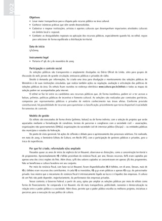 302
             Objetivos
             • Levar maior transparência para a disputa pelo recurso público na área cultural.
             • Conhecer inúmeras práticas que vêm sendo desenvolvidas.
             • Cadastrar e mapear instituições, artistas e agentes culturais que desempenham importantes atividades culturais
               em âmbito local e regional.
             • Combater as desigualdades regionais na aplicação dos recursos públicos, especialmente quando há, no edital, regras
               para selecionar de forma equilibrada a distribuição territorial.

             Data de início
             5/11/2009

             Instrumento legal
             • Portaria nº 98, de 5 de novembro de 2009

             Participação e controle social
             As seleções públicas são transparentes e amplamente divulgadas no Diário Oficial da União, sites para grupos de
      discussão da web, jornais de grande circulação, emissoras públicas e privadas de rádio.
             Devido à demanda por informações, foi criada uma área para divulgação e monitoramento das seleções públicas do
      Ministério e de suas instituições vinculadas, que realiza também ações na regulação, avaliação e articulação das políticas de
      seleções públicas da área. Os editais ficam reunidos no endereço eletrônico www.cultura.gov.br/editais e todas as etapas da
      seleção podem ser acompanhadas pela internet.
             O edital se faz lei entre os candidatos aos recursos públicos que, de forma isonômica, podem vir a ter acesso a
      bolsas, prêmios, políticas públicas de incentivo e fomento cultural. As seleções são realizadas por comissões paritárias,
      compostas por representantes públicos e privados de notório conhecimento nas áreas afetas. Conforme previsão
      constitucional, há possibilidade de recursos para questionar a classificação, procedimento que torna disponível à sociedade
      ferramentas de controle.

             Modelo de gestão
             Os editais são executados de forma direta (prêmios, bolsas) ou de forma indireta, com a seleção de projetos que serão
      agraciados mediante a formalização de convênios, termos de parcerias e congêneres com a sociedade civil – associações,
      organizações não governamentais (ONGs), organizações da sociedade civil de interesse público (Oscips) – ou entidades públicas
      dos municípios e estados da federação.
             Do ponto de vista gerencial, há ações de reflexão e debate para o aprimoramento dos processos seletivos. Foi realizado,
      em maio de 2009, o Seminário Editais de Cultura, em Recife (PE), com a participação de gestores públicos e privados, para a
      troca de experiências.

             Por que foi criado, reformulado e/ou ampliado
              Passados quase 20 anos de início da vigência da Lei Rouanet, observava-se distorções, como a concentração territorial e
      de proponentes. Aproximadamente R$ 1 bilhão provinham da renúncia fiscal, por ano. Desses recursos, 80% eram captados por
      apenas uma das cinco regiões do País. Além disso, 50% dos valores captados se concentravam em apenas 3% dos proponentes.
      Não se beneficiava a cultura brasileira em seu conjunto.
              Por meio da renúncia fiscal, com base na Lei Rouanet, foram disponibilizados R$ 8 bilhões, em 18 anos. Desses, mais de
      R$ 7 bilhões eram recursos dos contribuintes. A cada R$ 10 investidos, R$ 9,50 eram públicos e apenas R$ 0,50, do patrocinador
      privado. Isso mostra que o mecanismo de renúncia fiscal é intrinsecamente ligado ao lucro e à liquidez das empresas. A cultura
      de um País não pode depender, majoritariamente, da performance das empresas privadas.
              Nesse contexto, o Governo Federal, a partir de 2003, optou por ampliar as seleções públicas por meio de editais como
      forma de financiamento. Se comparada à Lei Rouanet, ela dá mais transparência, publicidade, isonomia e democratização na
      relação entre o poder público e a sociedade. Além disso, permite que o poder público escolha os melhores projetos, iniciativas e
      parceiros para a execução da sua política de cultura.
 