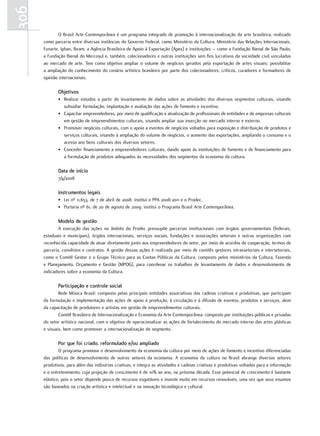 306
             O Brasil Arte Contemporânea é um programa integrado de promoção à internacionalização da arte brasileira, realizado
      como parceria entre diversas instâncias do Governo Federal, como Ministério da Cultura, Ministério das Relações Internacionais,
      Funarte, Iphan, Ibram, a Agência Brasileira de Apoio à Exportação (Apex) e instituições – como a Fundação Bienal de São Paulo,
      a Fundação Bienal do Mercosul e, também, colecionadores e outras instituições sem fins lucrativos da sociedade civil vinculadas
      ao mercado de arte. Tem como objetivo ampliar o volume de negócios gerados pela exportação de artes visuais; possibilitar
      a ampliação do conhecimento do cenário artístico brasileiro por parte dos colecionadores, críticos, curadores e formadores de
      opinião internacionais.

             Objetivos
             • Realizar estudos a partir do levantamento de dados sobre as atividades dos diversos segmentos culturais, visando
               subsidiar formulação, implantação e avaliação das ações de fomento e incentivo.
             • Capacitar empreendedores, por meio de qualificação e atualização de profissionais de entidades e de empresas culturais
               em gestão de empreendimentos culturais, visando ampliar sua inserção no mercado interno e externo.
             • Promover negócios culturais, com o apoio a eventos de negócios voltados para exposição e distribuição de produtos e
               serviços culturais, visando à ampliação do volume de negócios, o aumento das exportações, ampliando o consumo e o
               acesso aos bens culturais dos diversos setores.
             • Conceder financiamento a empreendedores culturais, dando apoio às instituições de fomento e de financiamento para
               a formulação de produtos adequados às necessidades dos segmentos da economia da cultura.

             Data de início
             7/4/2008

             Instrumentos legais
             • Lei nº 11.653, de 7 de abril de 2008: institui o PPA 2008-2011 e o Prodec.
             • Portaria nº 61, de 20 de agosto de 2009: institui o Programa Brasil Arte Contemporânea.

             Modelo de gestão
              A execução das ações no âmbito do Prodec pressupõe parcerias institucionais com órgãos governamentais (federais,
      estaduais e municipais), órgãos internacionais, serviços sociais, fundações e associações setoriais e outras organizações com
      reconhecida capacidade de atuar diretamente junto aos empreendedores do setor, por meio de acordos de cooperação, termos de
      parceria, convênios e contratos. A gestão dessas ações é realizada por meio de comitês gestores intrassetoriais e intersetoriais,
      como o Comitê Gestor e o Grupo Técnico para as Contas Públicas da Cultura, composto pelos ministérios da Cultura, Fazenda
      e Planejamento, Orçamento e Gestão (MPOG), para coordenar os trabalhos de levantamento de dados e desenvolvimento de
      indicadores sobre a economia da Cultura.

             Participação e controle social
              Rede Música Brasil: composta pelas principais entidades associativas das cadeias criativas e produtivas, que participam
      da formulação e implementação das ações de apoio à produção, à circulação e à difusão de eventos, produtos e serviços, alem
      da capacitação de produtores e artistas em gestão de empreendimentos culturais.
              Comitê Brasileiro de Internacionalização e Economia da Arte Contemporânea: composto por instituições públicas e privadas
      do setor artístico nacional, com o objetivo de operacionalizar as ações de fortalecimento do mercado interno das artes plásticas
      e visuais, bem como promover a internacionalização do segmento.

             Por que foi criado, reformulado e/ou ampliado
              O programa promove o desenvolvimento da economia da cultura por meio de ações de fomento e incentivo diferenciadas
      das políticas de desenvolvimento de outros setores da economia. A economia da cultura no Brasil abrange diversos setores
      produtivos, para além das indústrias criativas, e integra as atividades e cadeias criativas e produtivas voltadas para a informação
      e o entretenimento, cuja projeção de crescimento é de 10% ao ano, na próxima década. Esse potencial de crescimento é bastante
      elástico, pois o setor depende pouco de recursos esgotáveis e investe muito em recursos renováveis, uma vez que seus insumos
      são baseados na criação artística e intelectual e na inovação tecnológica e cultural.
 