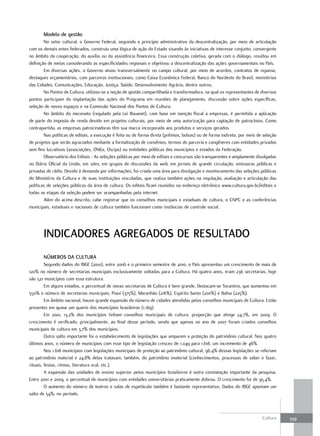 Modelo de gestão
        No setor cultural, o Governo Federal, seguindo o princípio administrativo da descentralização, por meio de articulação
com os demais entes federados, construiu uma lógica de ação do Estado visando às iniciativas de interesse conjunto, convergente
no âmbito da cooperação, do auxílio ou da assistência financeira. Essa construção coletiva, gerada com o diálogo, resultou em
definição de metas considerando as especificidades regionais e objetivou a descentralização das ações governamentais no País.
        Em diversas ações, o Governo atuou transversalmente no campo cultural, por meio de acordos, contratos de repasse,
destaques orçamentários, com parceiros institucionais, como Caixa Econômica Federal, Banco do Nordeste do Brasil, ministérios
das Cidades, Comunicações, Educação, Justiça, Saúde, Desenvolvimento Agrário, dentre outros.
        No Pontos de Cultura, utilizou-se a noção de gestão compartilhada e transformadora, na qual os representantes de diversos
pontos participam da implantação das ações do Programa em reuniões de planejamento, discussão sobre ações específicas,
seleção de novos espaços e na Comissão Nacional dos Pontos de Cultura.
        No âmbito do mecenato (regulado pela Lei Rouanet), com base em isenção fiscal a empresas, é permitida a aplicação
de parte do imposto de renda devido em projetos culturais, por meio de uma autorização para captação de patrocínios. Como
contrapartida, as empresas patrocinadoras têm sua marca incorporada aos produtos e serviços gerados.
        Nas políticas de editais, a execução é feita ou de forma direta (prêmios, bolsas) ou de forma indireta, por meio de seleção
de projetos que serão agraciados mediante a formalização de convênios, termos de parceria e congêneres com entidades privadas
sem fins lucrativos (associações, ONGs, Oscips) ou entidades públicas dos municípios e estados da Federação.
        Observatório dos Editais - As seleções públicas por meio de editais e concursos são transparentes e amplamente divulgadas
no Diário Oficial da União, em sites, em grupos de discussões da web, em jornais de grande circulação, emissoras públicas e
privadas de rádio. Devido à demanda por informações, foi criada uma área para divulgação e monitoramento das seleções públicas
do Ministério da Cultura e de suas instituições vinculadas, que realiza também ações na regulação, avaliação e articulação das
políticas de seleções públicas da área de cultura. Os editais ficam reunidos no endereço eletrônico www.cultura.gov.br/editais e
todas as etapas da seleção podem ser acompanhadas pela internet.
        Além do acima descrito, cabe registrar que os conselhos municipais e estaduais de cultura, o CNPC e as conferências
municipais, estaduais e nacionais de cultura também funcionam como instâncias de controle social.




       INDICaDOrEs aGrEGaDOs DE rEsultaDO
       NúMErOs Da Cultura
         Segundo dados do IBGE (2010), entre 2006 e o primeiro semestre de 2010, o País apresentou um crescimento de mais de
120% no número de secretarias municipais exclusivamente voltadas para a Cultura. Há quatro anos, eram 236 secretarias, hoje
são 521 municípios com essa estrutura.
         Em alguns estados, o percentual de novas secretarias de Cultura é bem grande. Destacam-se Tocantins, que aumentou em
550% o número de secretarias municipais, Piauí (375%), Maranhão (216%), Espírito Santo (200%) e Bahia (225%).
         Em âmbito nacional, houve grande expansão do número de cidades atendidas pelos conselhos municipais de Cultura. Estão
presentes em quase um quarto dos municípios brasileiros (1.169).
         Em 2001, 13,2% dos municípios tinham conselhos municipais de cultura, proporção que atinge 24,7%, em 2009. O
crescimento é verificado, principalmente, ao final desse período, sendo que apenas no ano de 2007 foram criados conselhos
municipais de cultura em 3,7% dos municípios.
         Outro salto importante foi o estabelecimento de legislações que amparem a proteção do patrimônio cultural. Nos quatro
últimos anos, o número de municípios com esse tipo de legislação cresceu de 1.049 para 1.618, um incremento de 46%.
         Nos 1.618 municípios com legislações municipais de proteção ao patrimônio cultural, 96,4% dessas legislações se referiam
ao patrimônio material e 24,8% delas tratavam, também, do patrimônio imaterial (conhecimentos, processos de saber e fazer,
rituais, festas, ritmos, literatura oral, etc.).
         A expansão das unidades de ensino superior pelos municípios brasileiros é outra constatação importante da pesquisa.
Entre 2001 e 2009, o percentual de municípios com entidades universitárias praticamente dobrou. O crescimento foi de 95,4%.
         O aumento do número de teatros e salas de espetáculo também é bastante representativo. Dados do IBGE apontam um
salto de 54%, no período.



                                                                                                                           Cultura    339
 