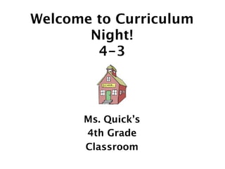 Welcome to Curriculum
       Night!
        4-3



      Ms. Quick’s
      4th Grade
      Classroom
 