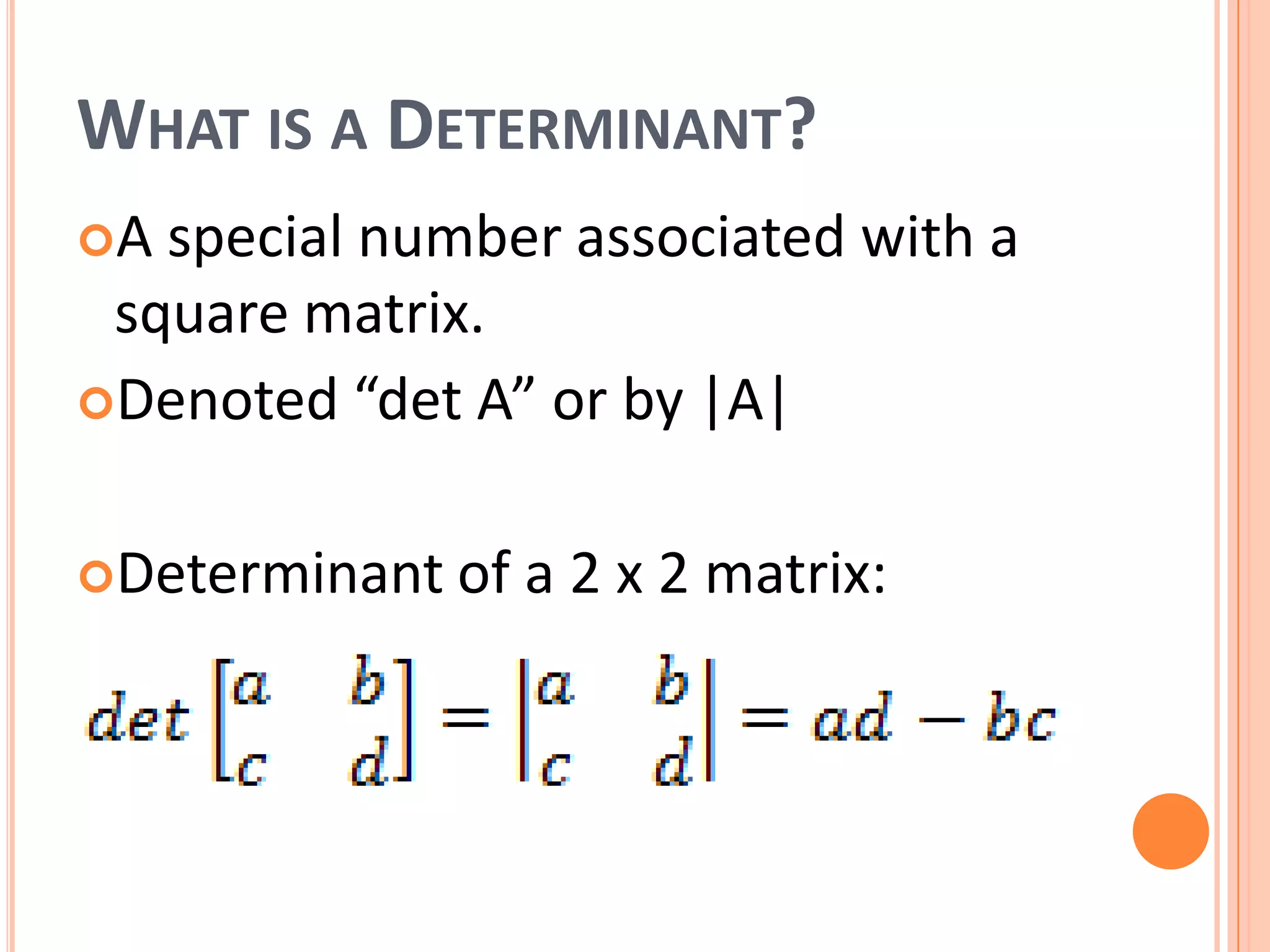WHAT IS A DETERMINANT?
A special number associated with a
square matrix.
Denoted “det A” or by |A|
Determinant of a 2 x 2 matrix: