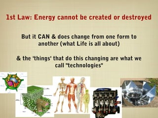1st Law: Energy cannot be created or destroyed

    But it CAN & does change from one form to
           another (what Life is all about)

   & the 'things' that do this changing are what we
                   call "technologies"
 