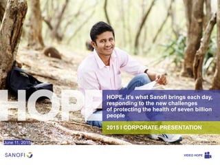 2015 I CORPORATE PRESENTATION
HOPE, it’s what Sanofi brings each day,
responding to the new challenges
of protecting the health of seven billion
people
VIDEO HOPE
© Denis FelixJune 11, 2015
 